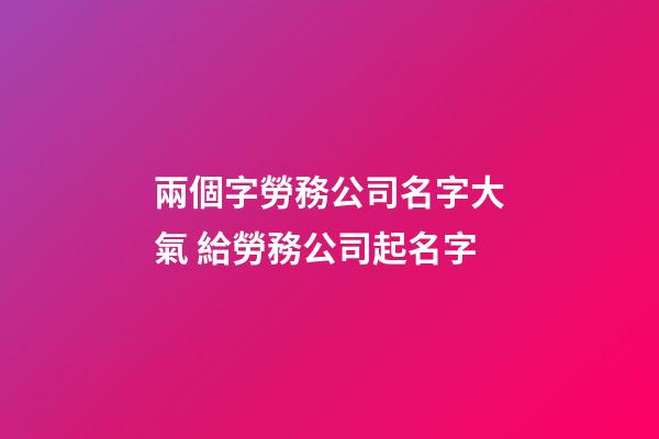 兩個字勞務公司名字大氣 給勞務公司起名字